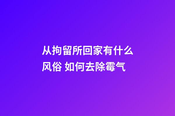 从拘留所回家有什么风俗 如何去除霉气